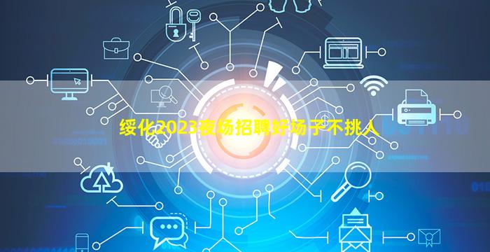 绥化2023夜场招聘好场子不挑人